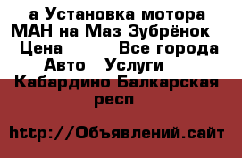 а Установка мотора МАН на Маз Зубрёнок  › Цена ­ 250 - Все города Авто » Услуги   . Кабардино-Балкарская респ.